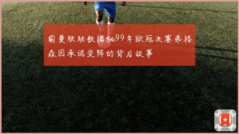 前曼联助教揭秘99年欧冠决赛弗格森因承诺变阵的背后故事
