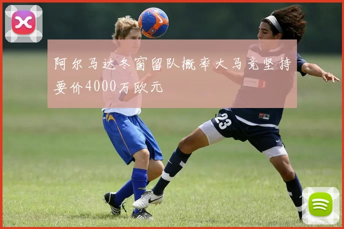 阿尔马达冬窗留队概率大马竞坚持要价4000万欧元