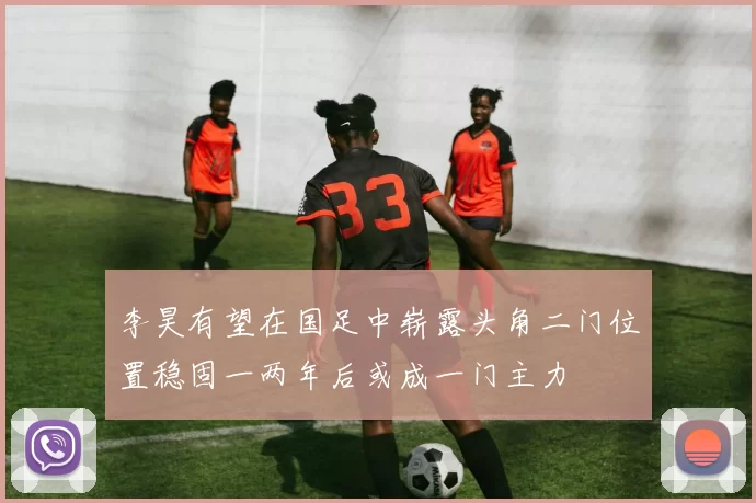 李昊有望在国足中崭露头角二门位置稳固一两年后或成一门主力