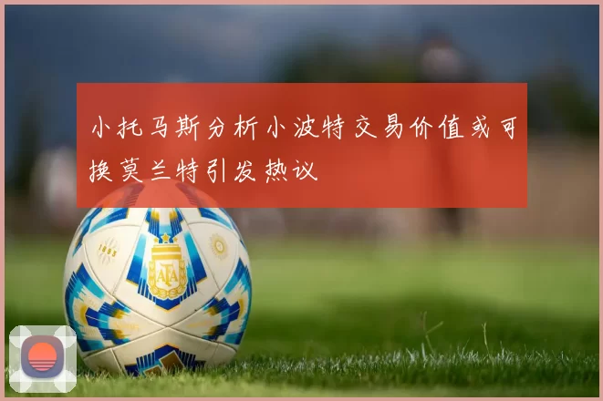 小托马斯分析小波特交易价值或可换莫兰特引发热议