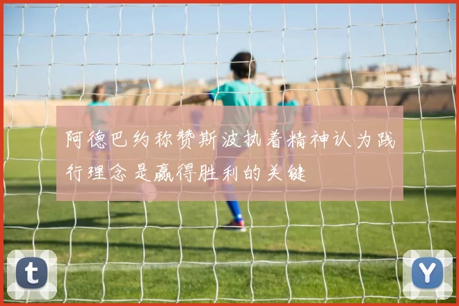 阿德巴约称赞斯波执着精神认为践行理念是赢得胜利的关键