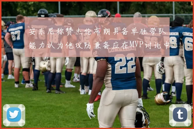 安东尼称赞杰伦布朗具备单独带队能力认为他攻防兼备应在MVP讨论中占有一席之地