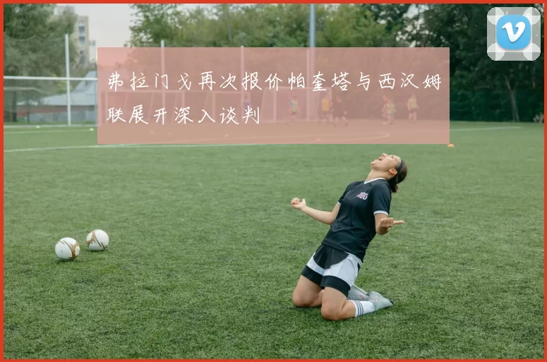 弗拉门戈再次报价帕奎塔与西汉姆联展开深入谈判