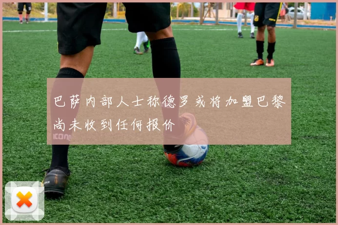 巴萨内部人士称德罗或将加盟巴黎尚未收到任何报价