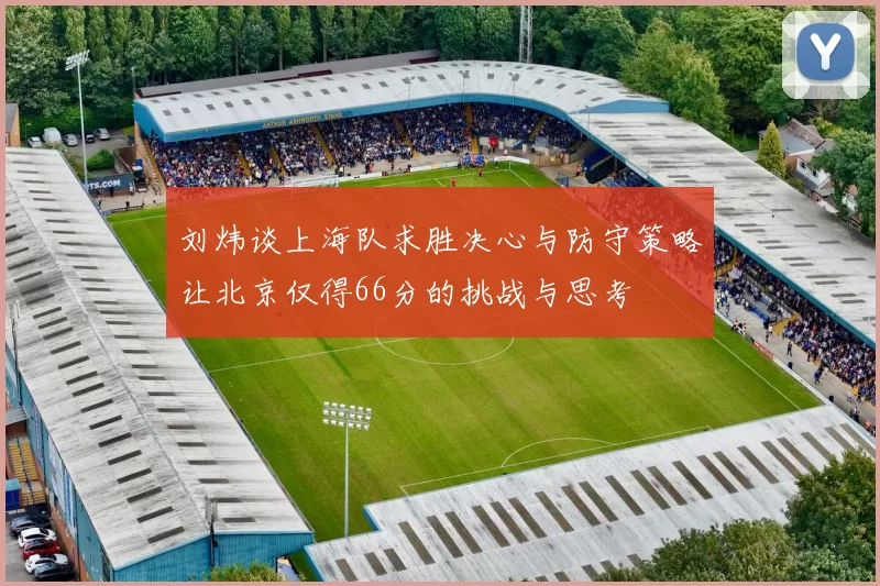 刘炜谈上海队求胜决心与防守策略让北京仅得66分的挑战与思考