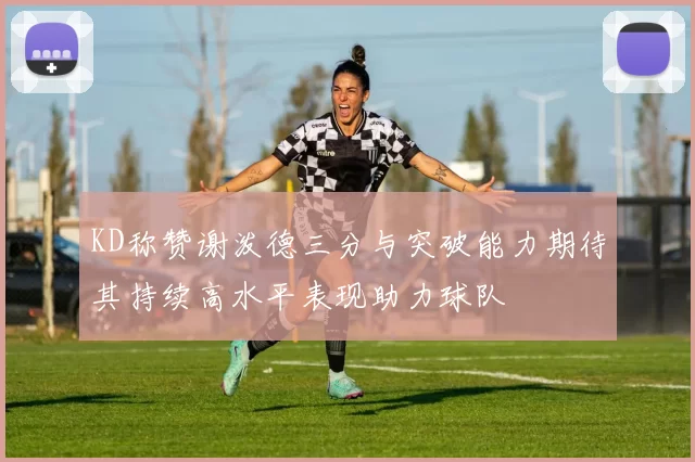 KD称赞谢泼德三分与突破能力期待其持续高水平表现助力球队