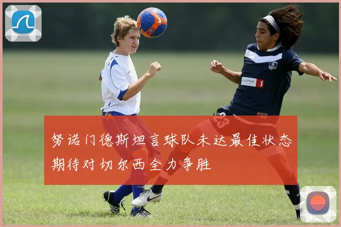 努诺门德斯坦言球队未达最佳状态期待对切尔西全力争胜