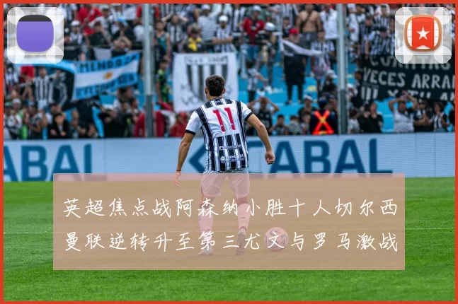 英超焦点战阿森纳小胜十人切尔西曼联逆转升至第三尤文与罗马激战平局