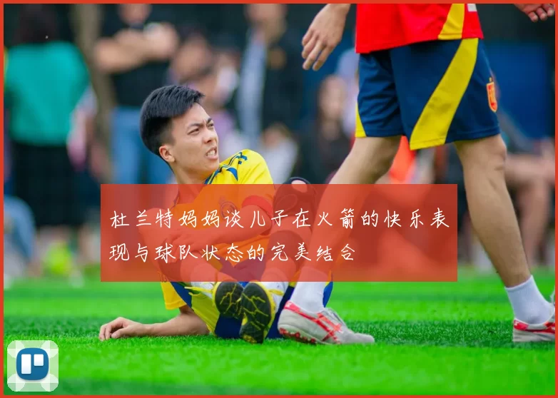 杜兰特妈妈谈儿子在火箭的快乐表现与球队状态的完美结合