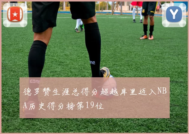 德罗赞生涯总得分超越库里迈入NBA历史得分榜第19位