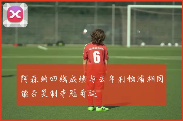 阿森纳四线成绩与去年利物浦相同能否复制夺冠奇迹