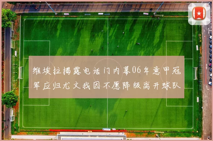 维埃拉揭露电话门内幕06年意甲冠军应归尤文我因不愿降级离开球队