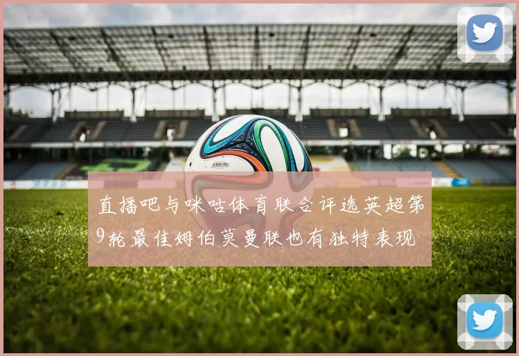 直播吧与咪咕体育联合评选英超第9轮最佳姆伯莫曼联也有独特表现